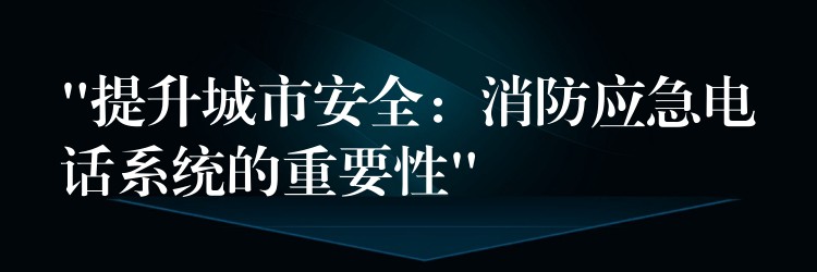 “提升城市安全：消防应急电话系统的重要性”