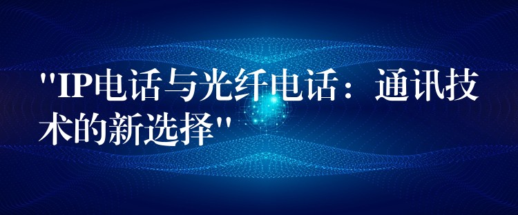 “IP电话与光纤电话：通讯技术的新选择”