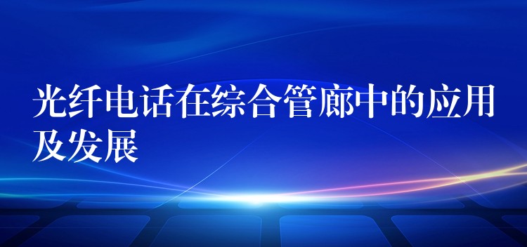 光纤电话在综合管廊中的应用及发展