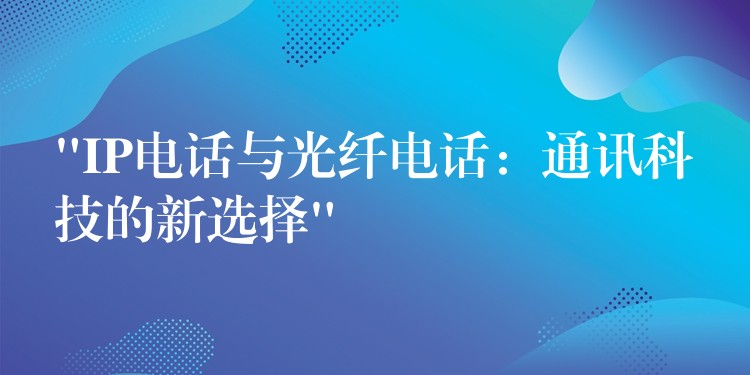 “IP电话与光纤电话：通讯科技的新选择”