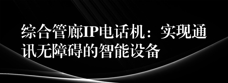 综合管廊IP电话机：实现通讯无障碍的智能设备