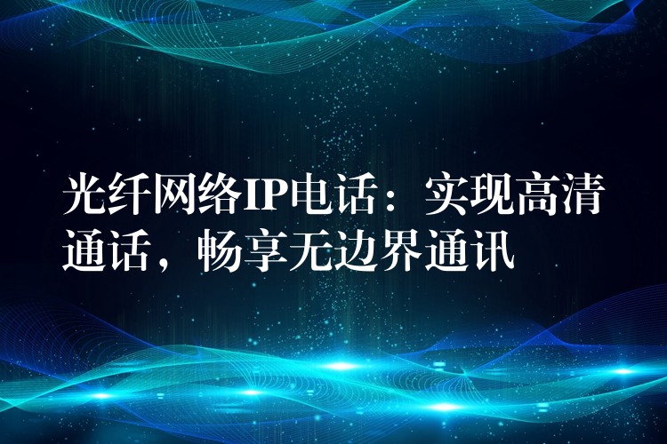 光纤网络IP电话：实现高清通话，畅享无边界通讯