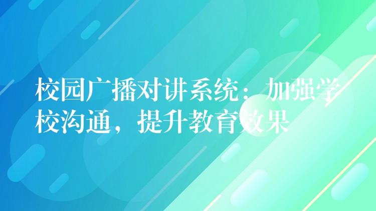 校园广播对讲系统：加强学校沟通，提升教育效果