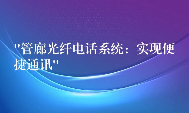  “管廊光纤电话系统：实现便捷通讯”