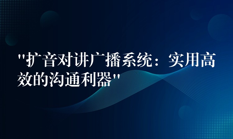 “扩音对讲广播系统：实用高效的沟通利器”