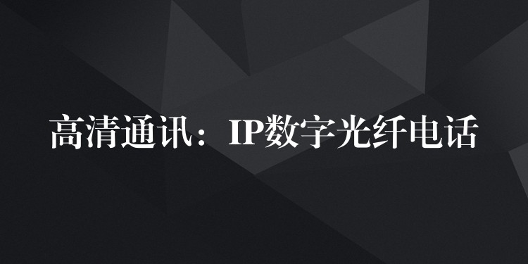 高清通讯：IP数字光纤电话