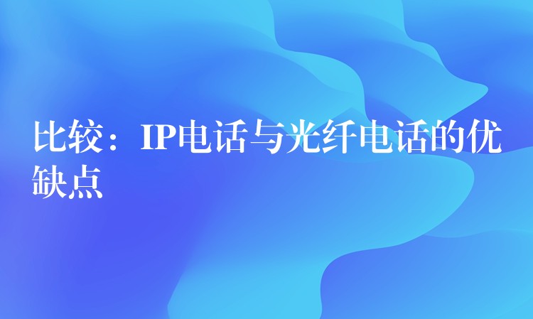 比较：IP电话与光纤电话的优缺点