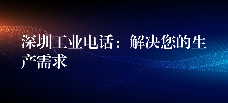 深圳工业电话：解决您的生产需求