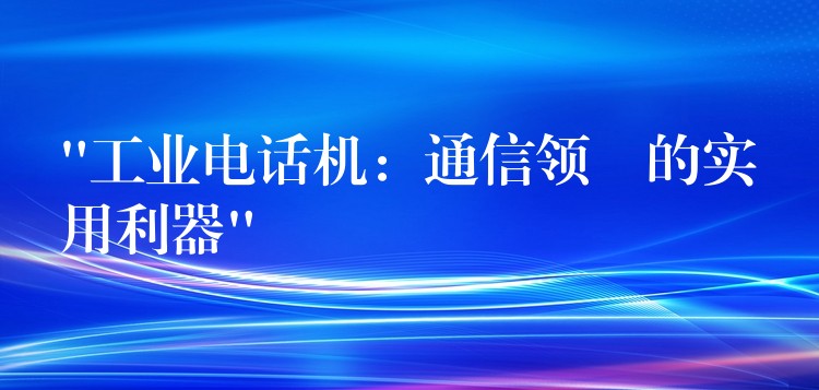 “工业电话机：通信领埛的实用利器”