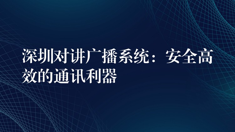 深圳对讲广播系统：安全高效的通讯利器