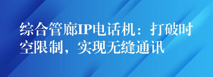 综合管廊IP电话机：打破时空限制，实现无缝通讯