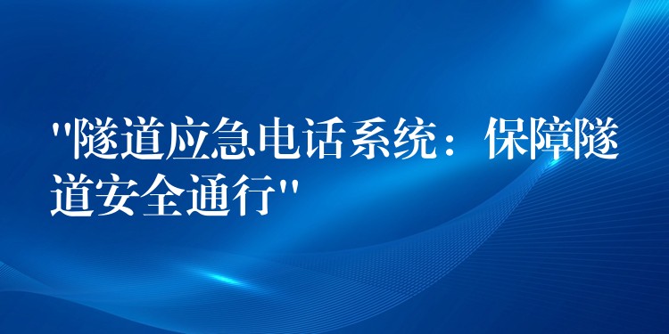  “隧道应急电话系统：保障隧道安全通行”