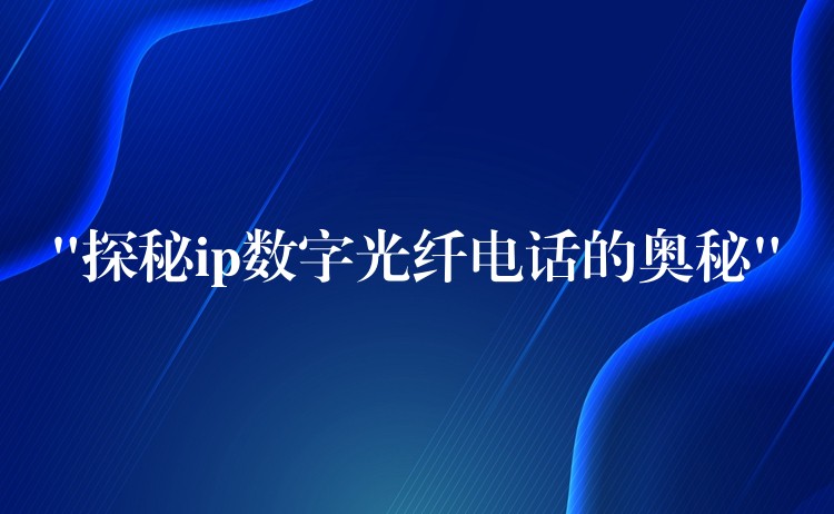 “探秘ip数字光纤电话的奥秘”