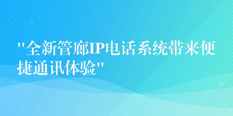 “全新管廊IP电话系统带来便捷通讯体验”