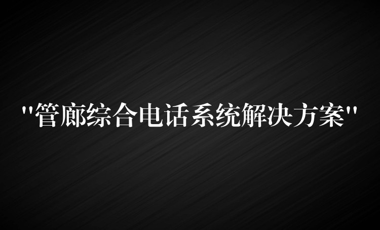  “管廊综合电话系统解决方案”