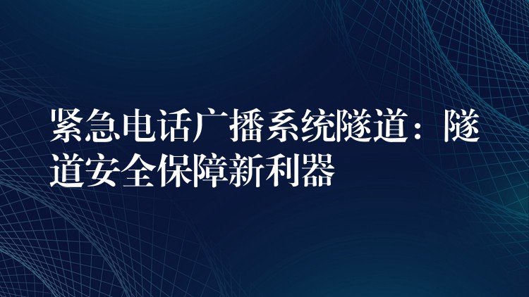 紧急电话广播系统隧道：隧道安全保障新利器