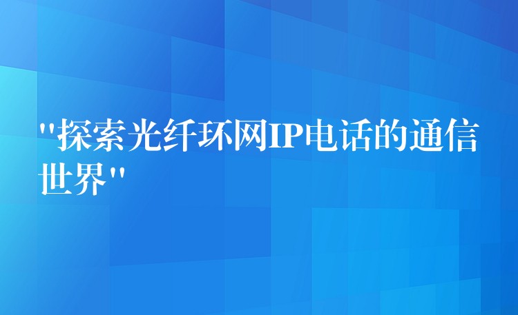 “探索光纤环网IP电话的通信世界”