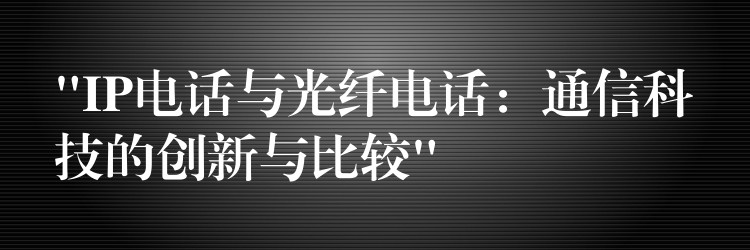 “IP电话与光纤电话：通信科技的创新与比较”