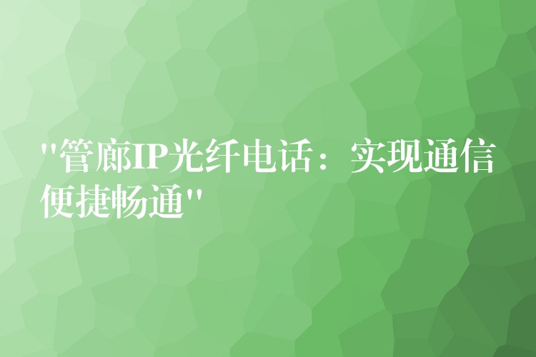 “管廊IP光纤电话：实现通信便捷畅通”