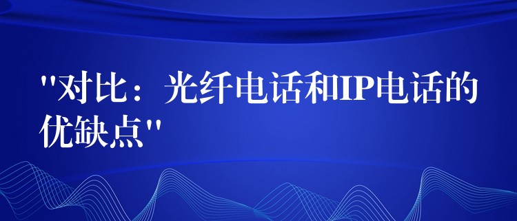 “对比：光纤电话和IP电话的优缺点”