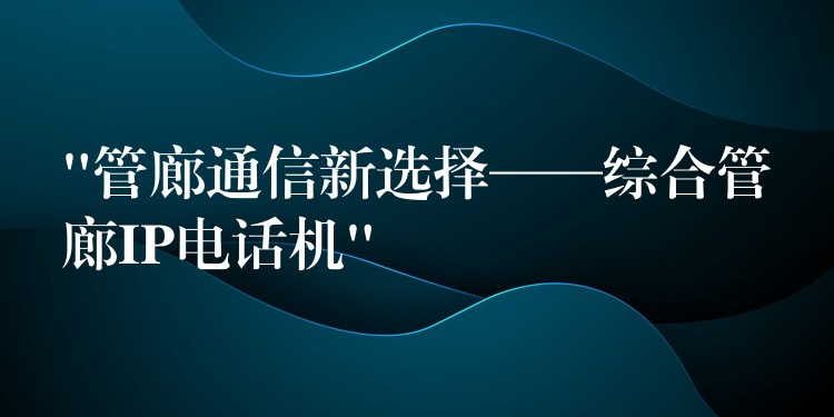  “管廊通信新选择——综合管廊IP电话机”