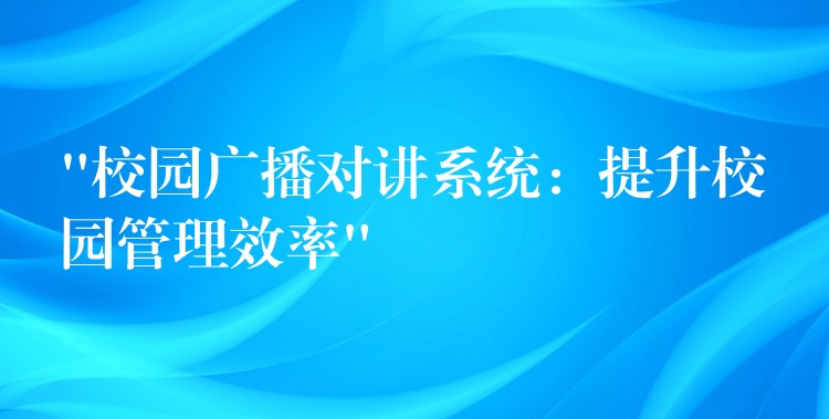  “校园广播对讲系统：提升校园管理效率”