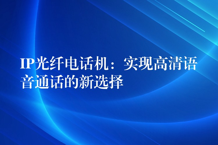 IP光纤电话机：实现高清语音通话的新选择