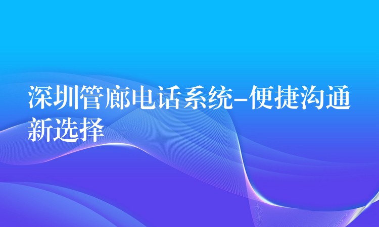 深圳管廊电话系统-便捷沟通新选择