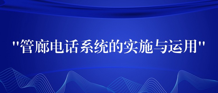  “管廊电话系统的实施与运用”