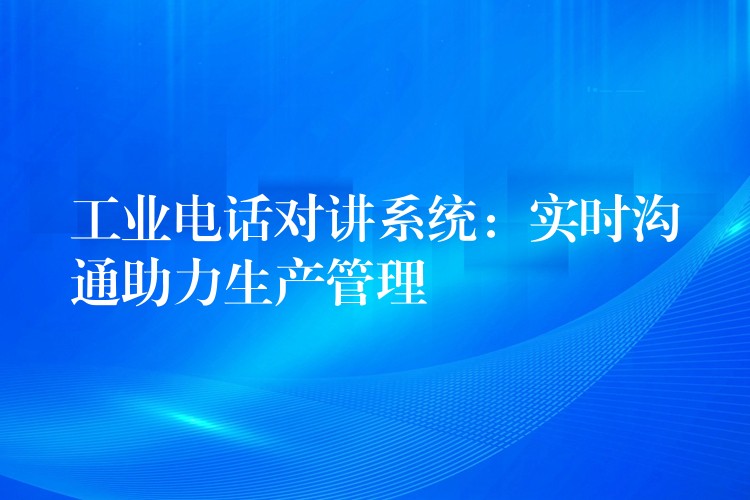  工业电话对讲系统：实时沟通助力生产管理