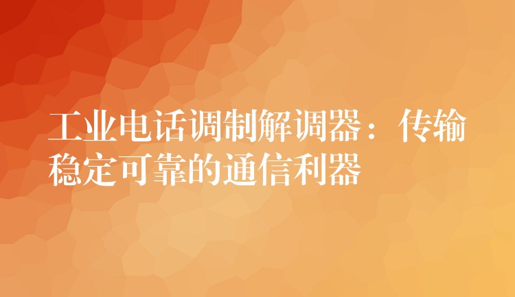 工业电话调制解调器：传输稳定可靠的通信利器