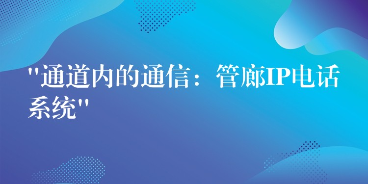  “通道内的通信：管廊IP电话系统”