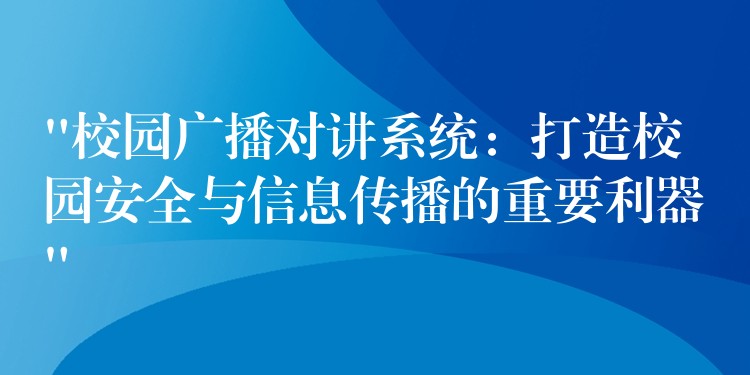 “校园广播对讲系统：打造校园安全与信息传播的重要利器”