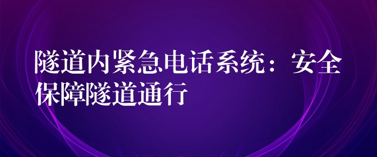 隧道内紧急电话系统：安全保障隧道通行