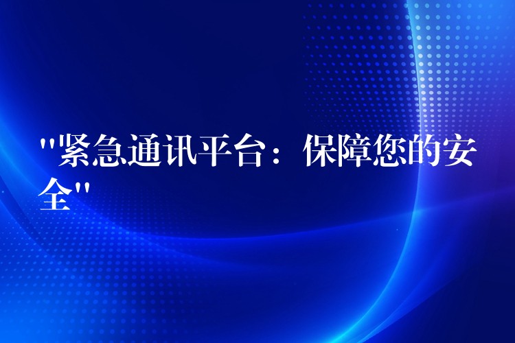  “紧急通讯平台：保障您的安全”