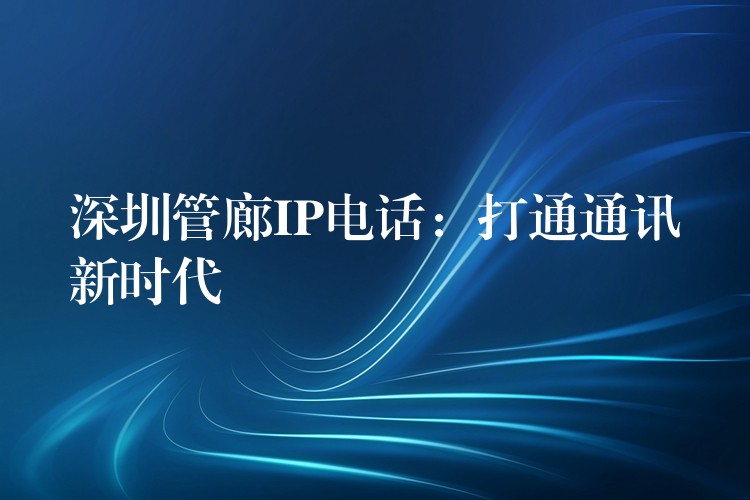 深圳管廊IP电话：打通通讯新时代