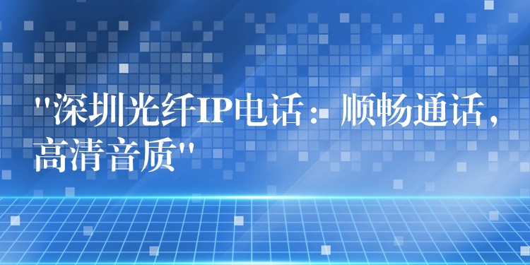 “深圳光纤IP电话：顺畅通话，高清音质”