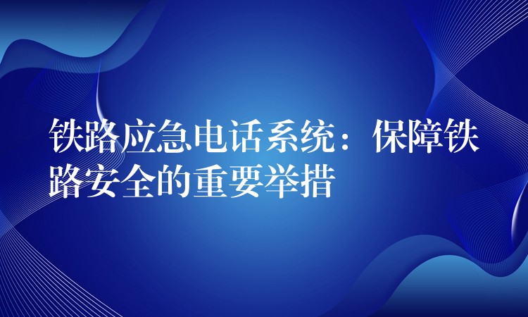  铁路应急电话系统：保障铁路安全的重要举措