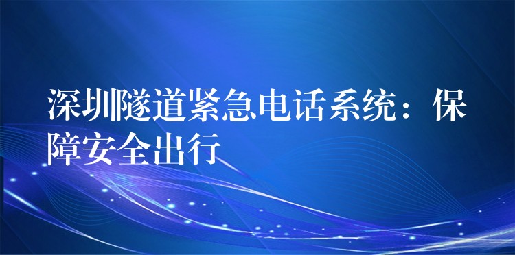 深圳隧道紧急电话系统：保障安全出行