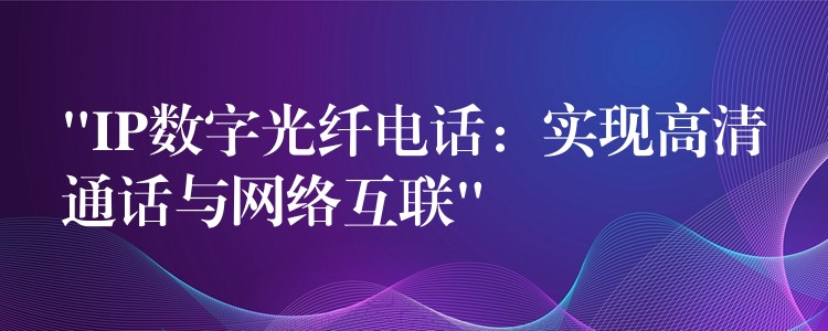 “IP数字光纤电话：实现高清通话与网络互联”