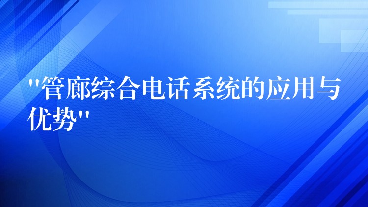  “管廊综合电话系统的应用与优势”