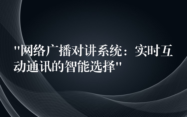  “网络广播对讲系统：实时互动通讯的智能选择”