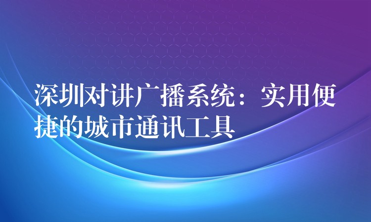  深圳对讲广播系统：实用便捷的城市通讯工具