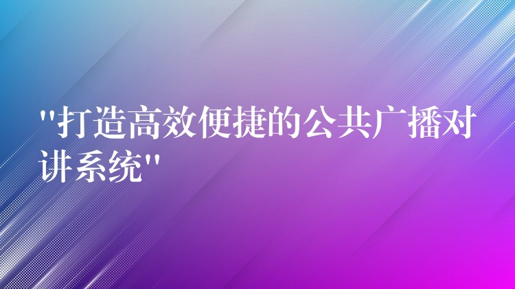  “打造高效便捷的公共广播对讲系统”