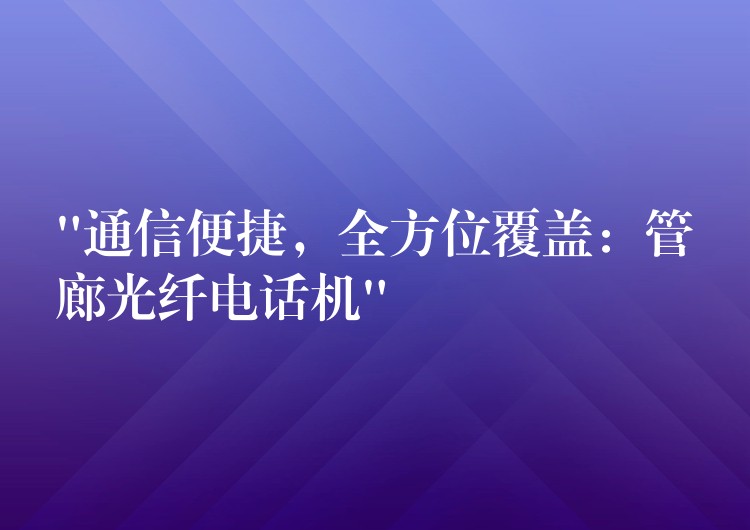 “通信便捷，全方位覆盖：管廊光纤电话机”