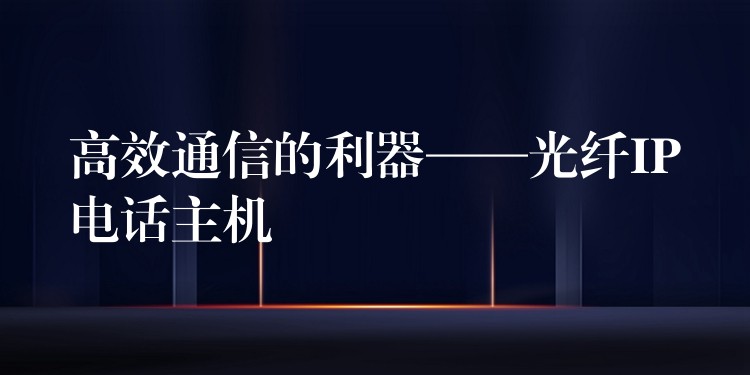  高效通信的利器——光纤IP电话主机