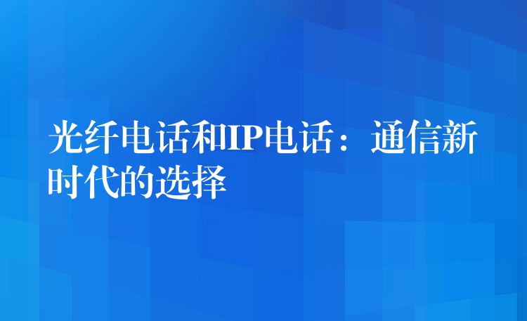  光纤电话和IP电话：通信新时代的选择