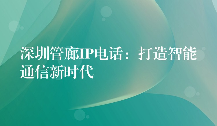 深圳管廊IP电话：打造智能通信新时代