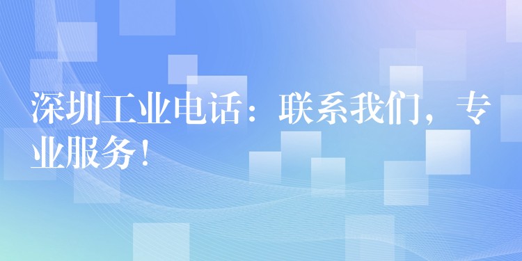 深圳工业电话：联系我们，专业服务！