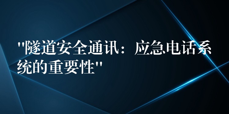 “隧道安全通讯：应急电话系统的重要性”